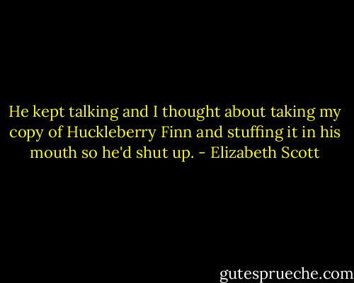 He kept talking and I thought about taking my copy of Huckleberry Finn and stuffing it in his mouth so he'd shut up. - Elizabeth Scott