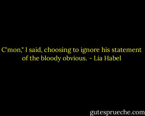 C'mon," I said, choosing to ignore his statement of the bloody obvious. - Lia Habel