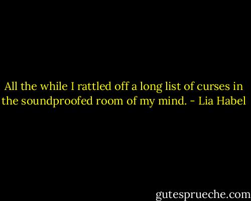 All the while I rattled off a long list of curses in the soundproofed room of my mind. - Lia Habel