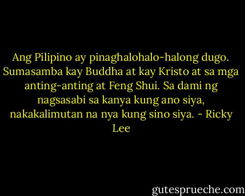 Ang Pilipino ay pinaghalohalo-halong dugo. Sumasamba kay Buddha at kay Kristo at sa mga anting-anting at Feng Shui. Sa dami ng nagsasabi sa kanya kung ano siya, nakakalimutan na nya kung sino siya. - Ricky Lee