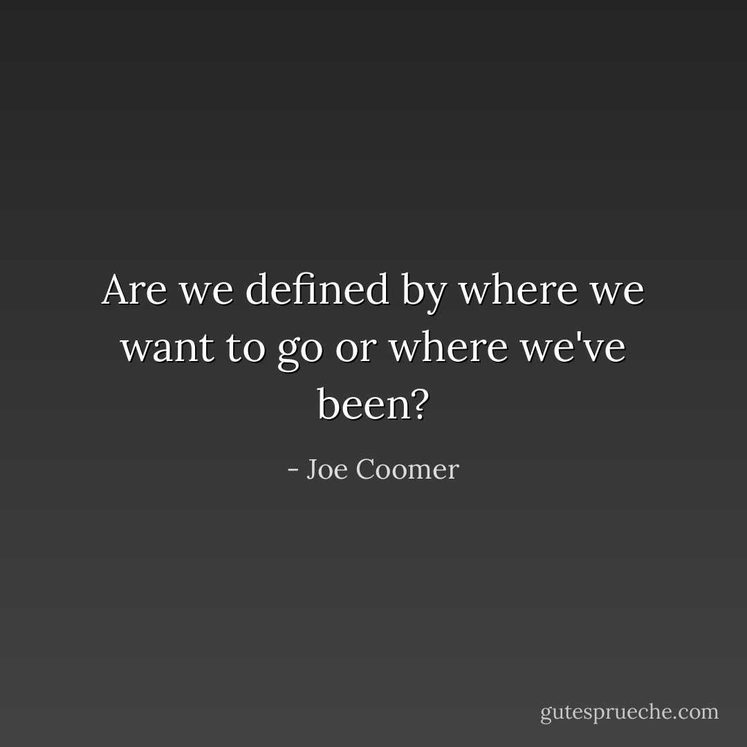 Are we defined by where we want to go or where we've been? - Joe Coomer