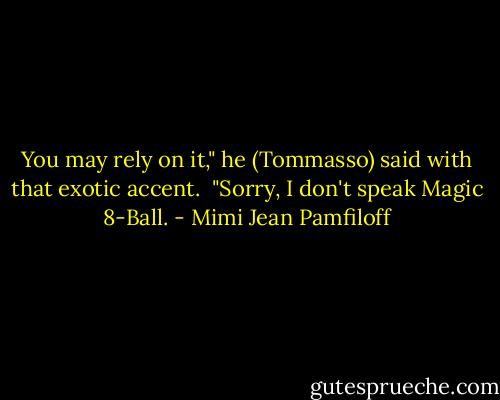 You may rely on it," he (Tommasso) said with that exotic accent.<br /><br />"Sorry, I don't speak Magic 8-Ball. - Mimi Jean Pamfiloff