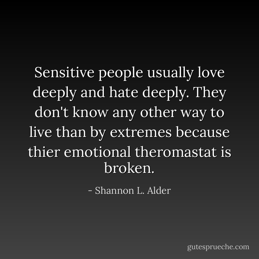 Sensitive people usually love deeply and hate deeply. They don't know any other way to live than by extremes because thier emotional theromastat is broken. - Shannon L. Alder