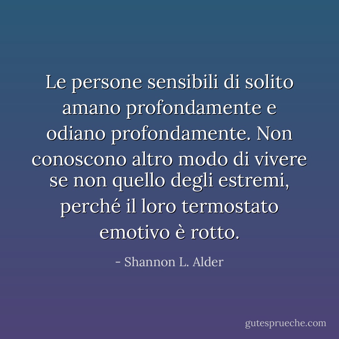 Le persone sensibili di solito amano profondamente e odiano profondamente. Non conoscono altro modo di vivere se non quello degli estremi, perché il loro termostato emotivo è rotto. - Shannon L. Alder