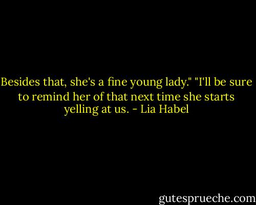 Besides that, she's a fine young lady."<br />"I'll be sure to remind her of that next time she starts yelling at us. - Lia Habel