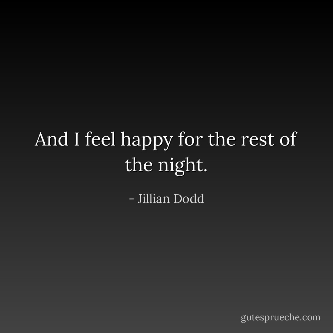 And I feel happy for the rest of the night. - Jillian Dodd