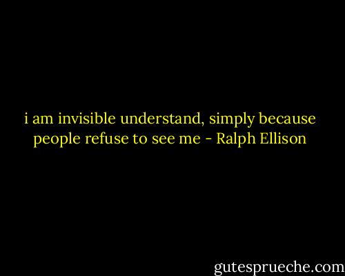i am invisible understand, simply because people refuse to see me - Ralph Ellison