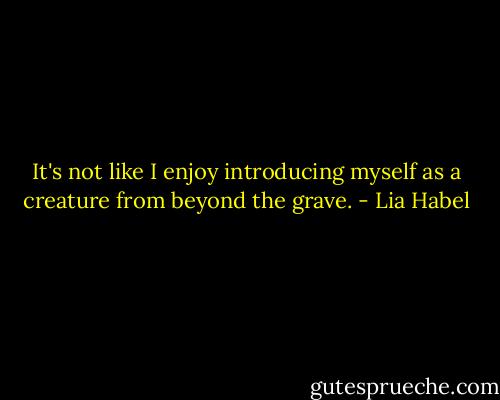 It's not like I enjoy introducing myself as a creature from beyond the grave. - Lia Habel