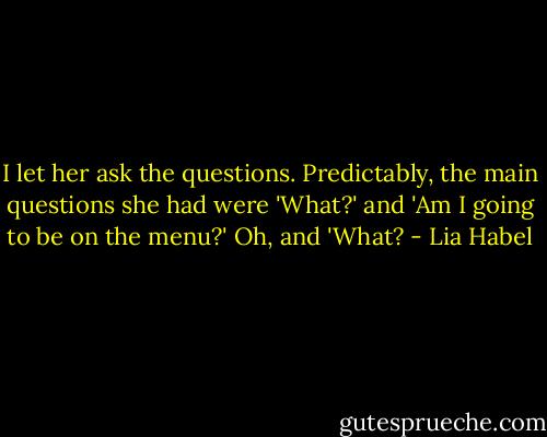 I let her ask the questions. Predictably, the main questions she had were 'What?' and 'Am I going to be on the menu?' Oh, and 'What? - Lia Habel