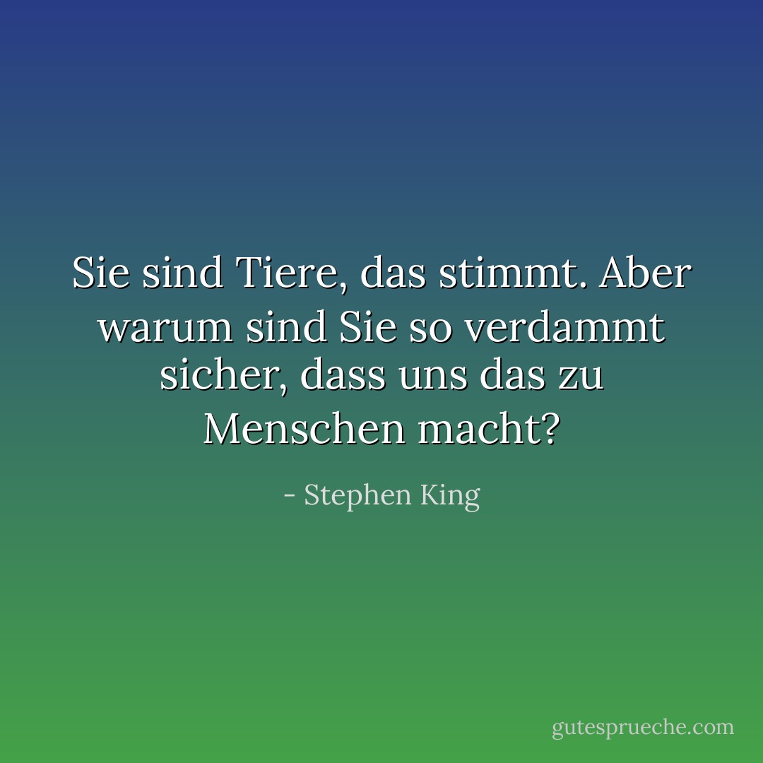 Sie sind Tiere, das stimmt. Aber warum sind Sie so verdammt sicher, dass uns das zu Menschen macht? - Stephen King<