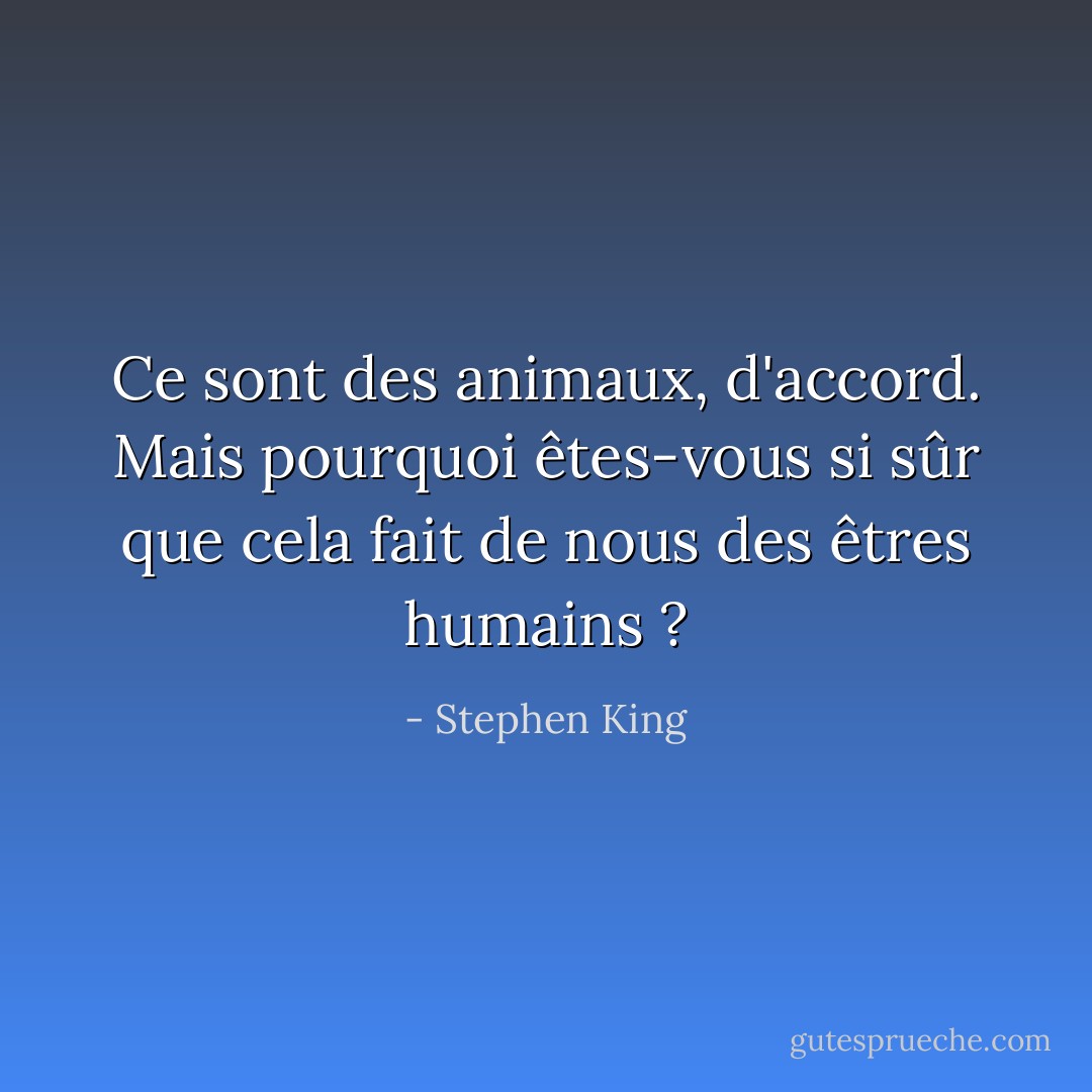 Ce sont des animaux, d'accord. Mais pourquoi êtes-vous si sûr que cela fait de nous des êtres humains ? - Stephen King