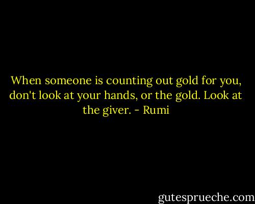 When someone is counting out<br />gold for you, don't look at your hands,<br />or the gold. Look at the giver. - Rumi