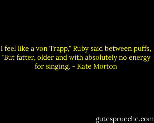 I feel like a von Trapp," Ruby said between puffs, "But fatter, older and with absolutely no energy for singing. - Kate Morton