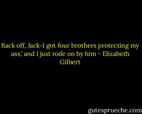 Back off, Jack-I got four brothers protecting my ass,' and I just rode on by him - Elizabeth Gilbert