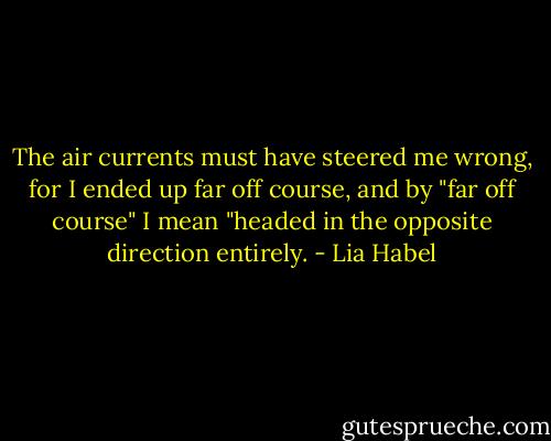 The air currents must have steered me wrong, for I ended up far off course, and by "far off course" I mean "headed in the opposite direction entirely. - Lia Habel
