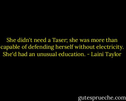 She didn't need a Taser; she was more than capable of defending herself without electricity. She'd had an unusual education. - Laini Taylor