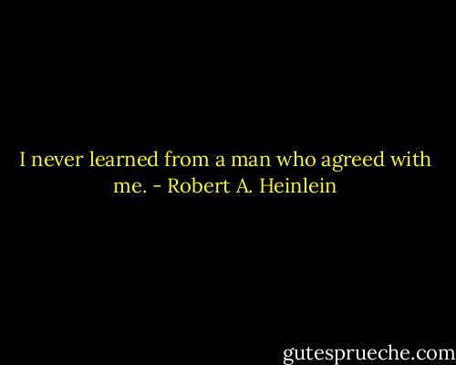 I never learned from a man who agreed with me. - Robert A. Heinlein
