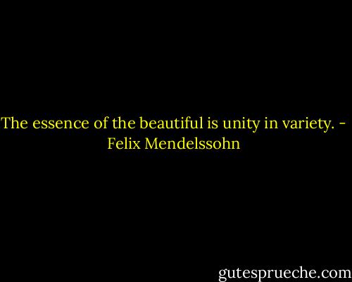 The essence of the beautiful is unity in variety. - Felix Mendelssohn