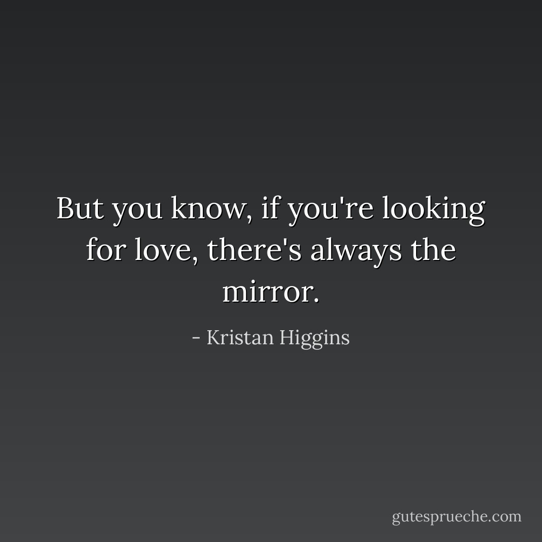 But you know, if you're looking for love, there's always the mirror. - Kristan Higgins