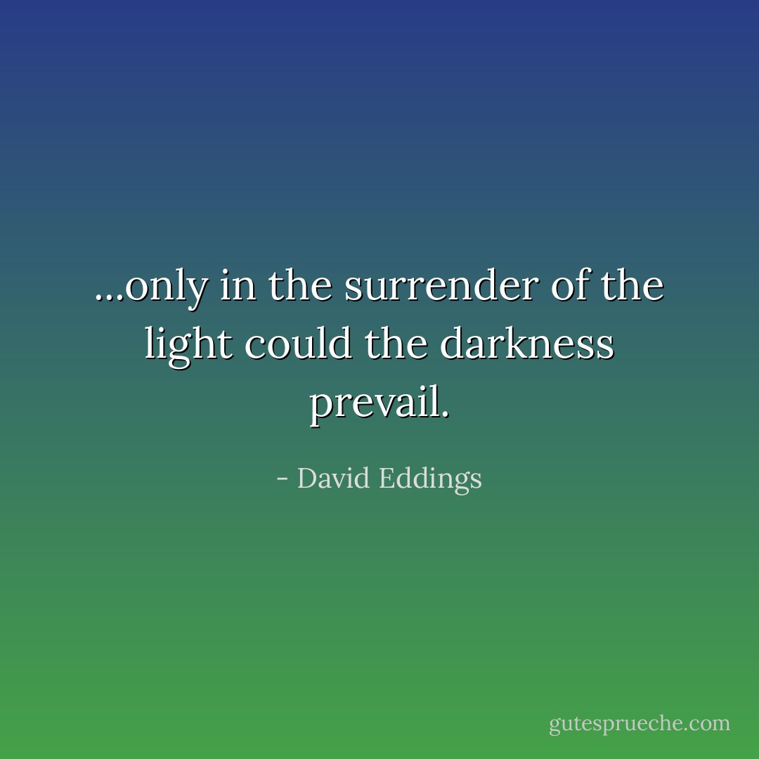 ...only in the surrender of the light could the darkness prevail. - David Eddings