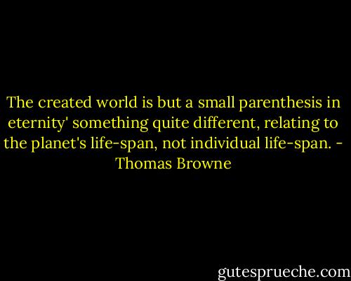 The created world is but a small parenthesis in eternity' something quite different, relating to the planet's life-span, not individual life-span. - Thomas Browne