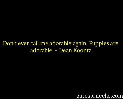 Don't ever call me adorable again. Puppies are adorable. - Dean Koontz