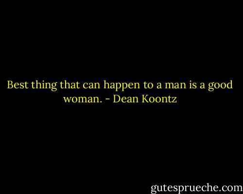 Best thing that can happen to a man is a good woman. - Dean Koontz