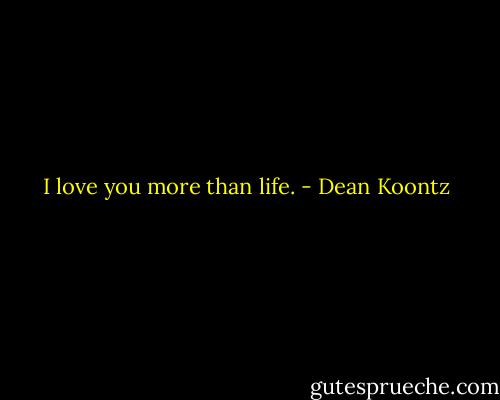 I love you more than life. - Dean Koontz