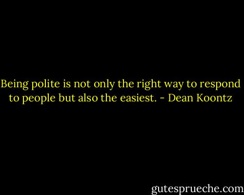 Being polite is not only the right way to respond to people but also the easiest. - Dean Koontz