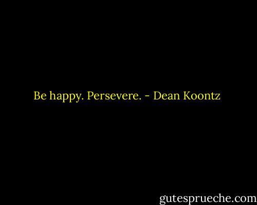 Be happy. Persevere. - Dean Koontz