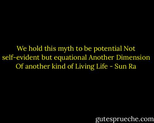 We hold this myth to be potential<br />Not self-evident but equational<br />Another Dimension<br />Of another kind of Living Life - Sun Ra