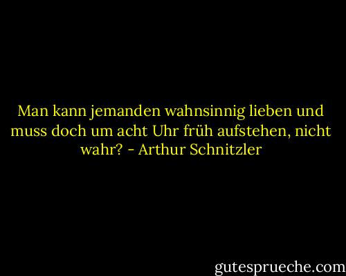 Man kann jemanden wahnsinnig lieben und muss doch um acht Uhr früh aufstehen, nicht wahr? - Arthur Schnitzler