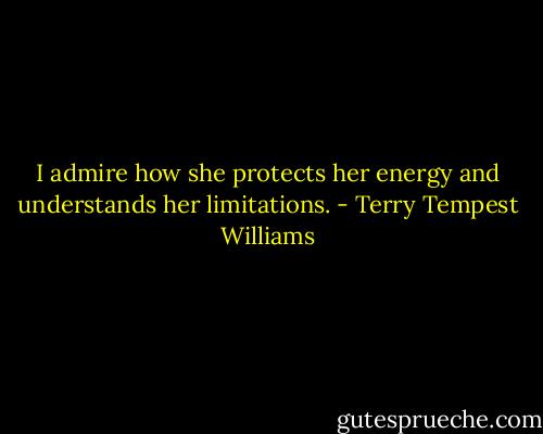 I admire how she protects her energy and understands her limitations. - Terry Tempest Williams