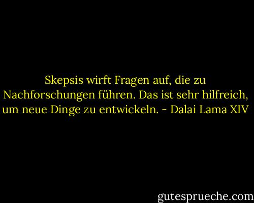 Skepsis wirft Fragen auf, die zu Nachforschungen führen. Das ist sehr hilfreich, um neue Dinge zu entwickeln. - Dalai Lama XIV