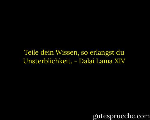Teile dein Wissen, so erlangst du Unsterblichkeit. - Dalai Lama XIV
