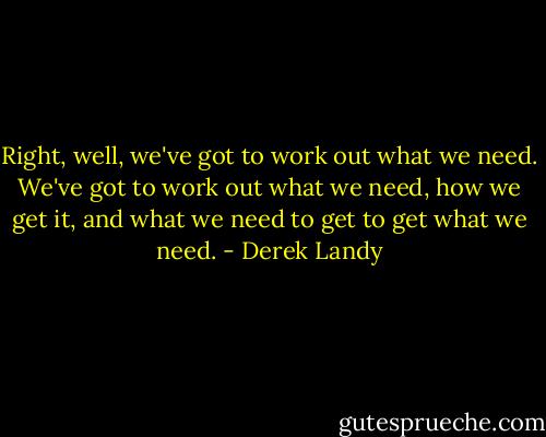Right, well, we've got to work out what we need. We've got to work out what we need, how we get it, and what we need to get to get what we need. - Derek Landy
