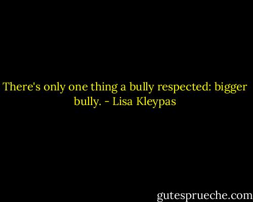 There's only one thing a bully respected: bigger bully. - Lisa Kleypas