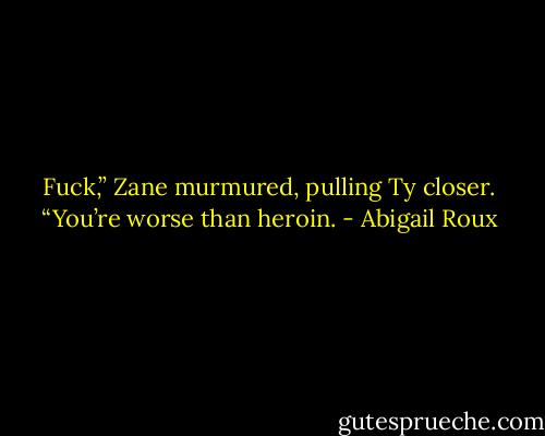 Fuck,” Zane murmured, pulling Ty closer. “You’re worse than heroin. - Abigail Roux