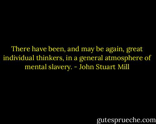 There have been, and may be again, great individual thinkers, in a general atmosphere of mental slavery. - John Stuart Mill