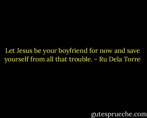 Let Jesus be your boyfriend for now and save yourself from all that trouble. - Ru Dela Torre