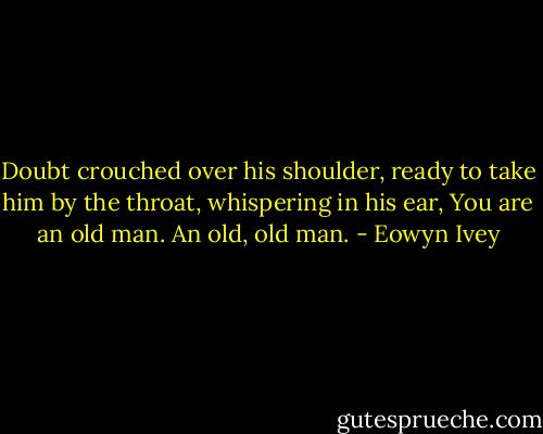 Doubt crouched over his shoulder, ready to take him by the throat, whispering in his ear, You are an old man. An old, old man. - Eowyn Ivey