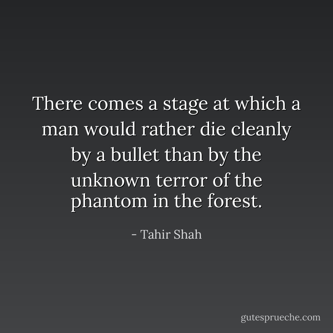 There comes a stage at which a man would rather die cleanly by a bullet than by the unknown terror of the phantom in the forest. - Tahir Shah