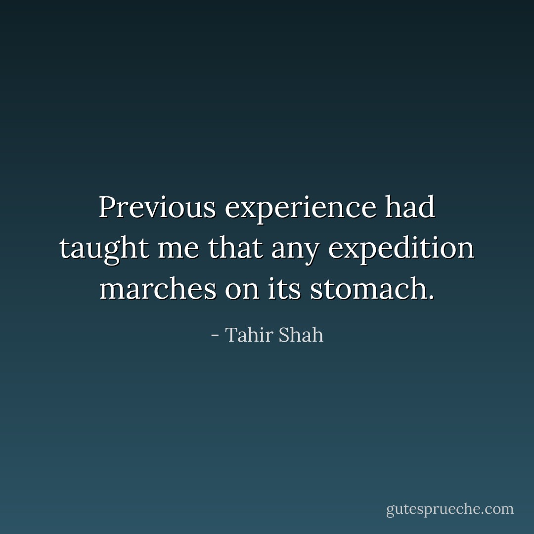 Previous experience had taught me that any expedition marches on its stomach. - Tahir Shah
