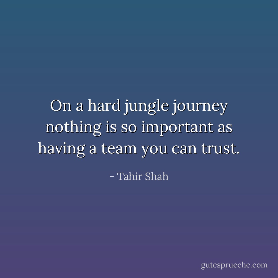 On a hard jungle journey nothing is so important as having a team you can trust. - Tahir Shah