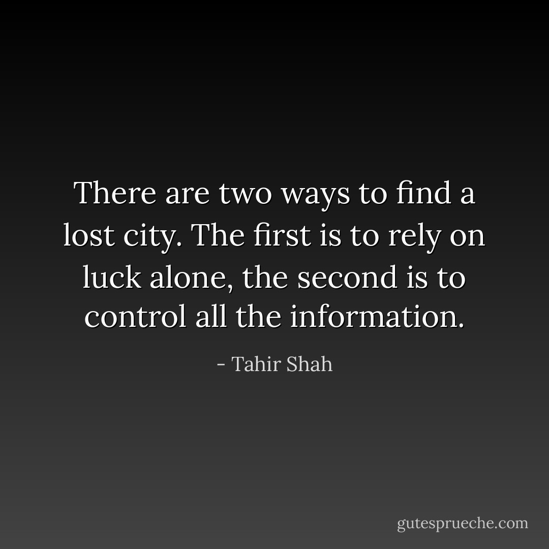 There are two ways to find a lost city. The first is to rely on luck alone, the second is to control all the information. - Tahir Shah