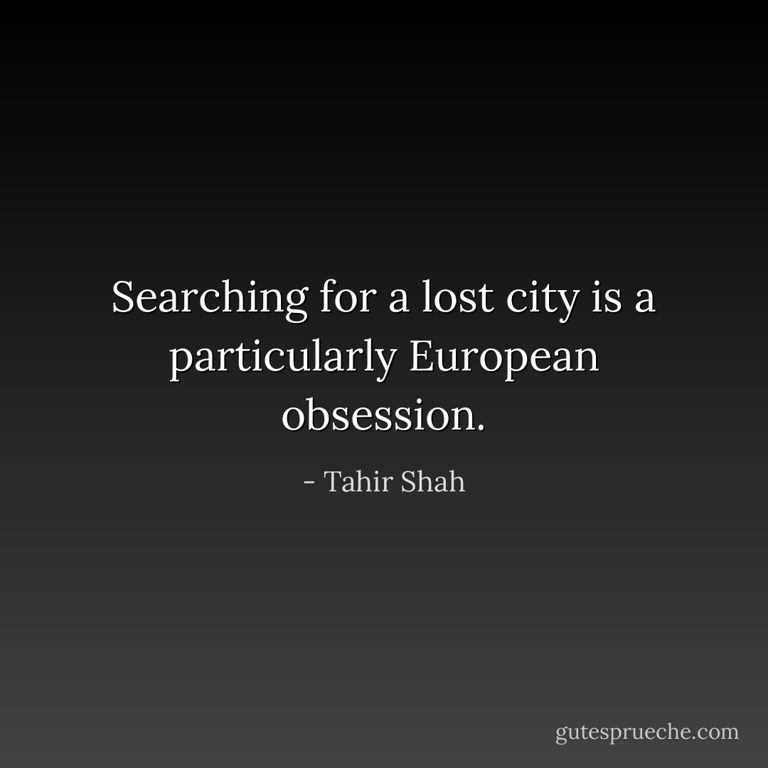 Searching for a lost city is a particularly European obsession. - Tahir Shah