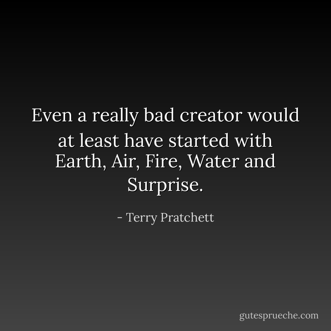 Even a really bad creator would at least have started with Earth, Air, Fire, Water and Surprise. - Terry Pratchett