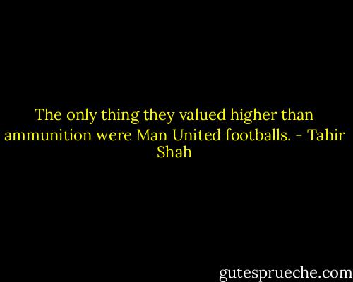 The only thing they valued higher than ammunition were Man United footballs. - Tahir Shah