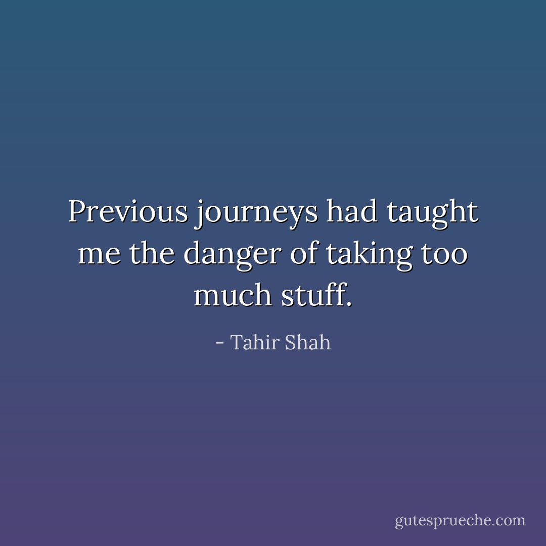 Previous journeys had taught me the danger of taking too much stuff. - Tahir Shah