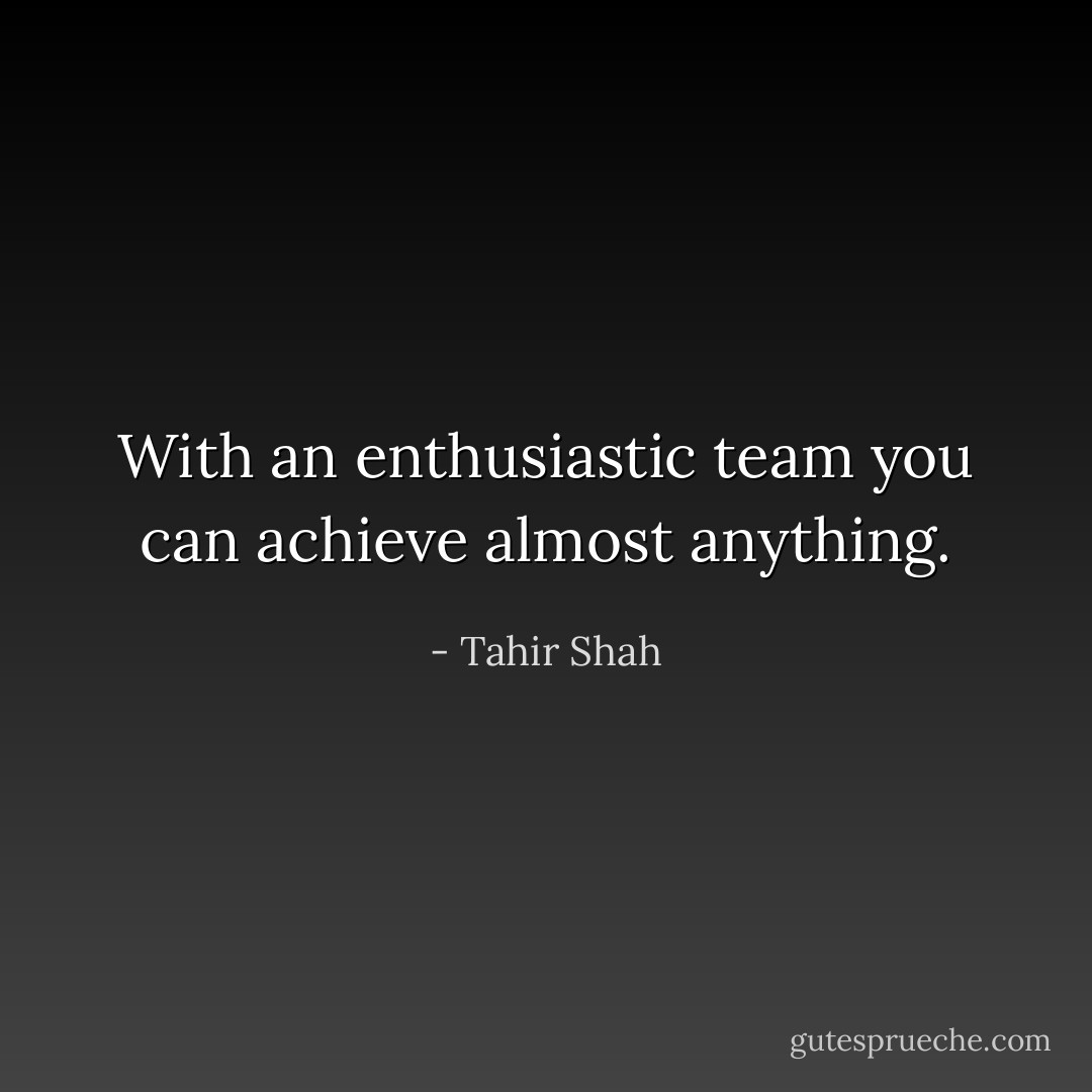 With an enthusiastic team you can achieve almost anything. - Tahir Shah